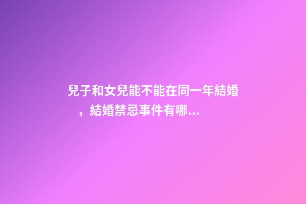 兒子和女兒能不能在同一年結婚，結婚禁忌事件有哪些